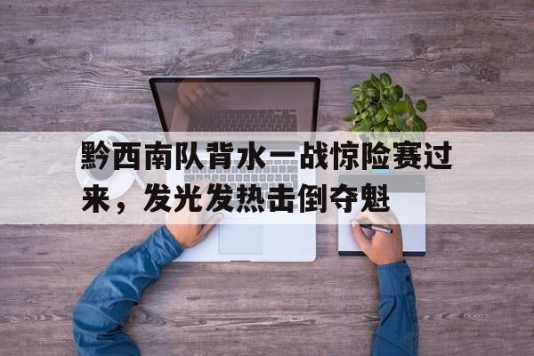 关于黔西南队背水一战惊险赛过来,发光发热击倒夺魁的信息 关于黔西南队背水一战惊险赛过来,发光发热击倒夺魁的信息
